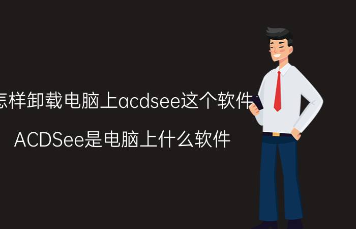 怎样卸载电脑上acdsee这个软件 ACDSee是电脑上什么软件？能删不？